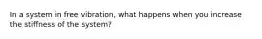 In a system in free vibration, what happens when you increase the stiffness of the system?
