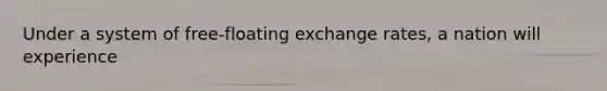 Under a system of free-floating exchange rates, a nation will experience