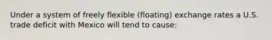 Under a system of freely flexible (floating) exchange rates a U.S. trade deficit with Mexico will tend to cause: