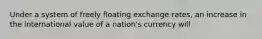 Under a system of freely floating exchange rates, an increase in the international value of a nation's currency will