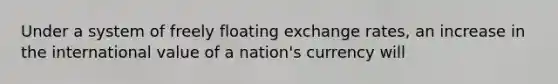 Under a system of freely floating exchange rates, an increase in the international value of a nation's currency will