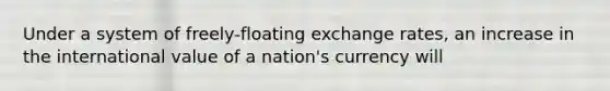 Under a system of freely-floating exchange rates, an increase in the international value of a nation's currency will