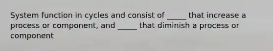 System function in cycles and consist of _____ that increase a process or component, and _____ that diminish a process or component