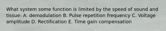 What system some function is limited by the speed of sound and tissue: A. demodulation B. Pulse repetition frequency C. Voltage amplitude D. Rectification E. Time gain compensation