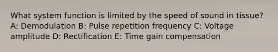 What system function is limited by the speed of sound in tissue? A: Demodulation B: Pulse repetition frequency C: Voltage amplitude D: Rectification E: Time gain compensation