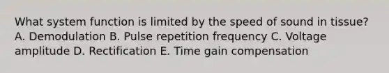 What system function is limited by the speed of sound in tissue? A. Demodulation B. Pulse repetition frequency C. Voltage amplitude D. Rectification E. Time gain compensation