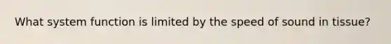 What system function is limited by the speed of sound in tissue?