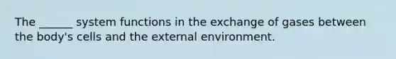 The ______ system functions in the exchange of gases between the body's cells and <a href='https://www.questionai.com/knowledge/kpkoUX83Zl-the-external-environment' class='anchor-knowledge'>the external environment</a>.