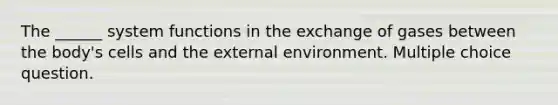 The ______ system functions in the exchange of gases between the body's cells and the external environment. Multiple choice question.