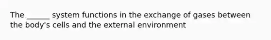 The ______ system functions in the exchange of gases between the body's cells and the external environment