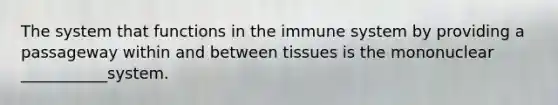 The system that functions in the immune system by providing a passageway within and between tissues is the mononuclear ___________system.