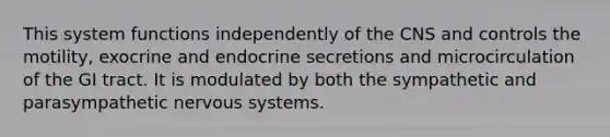 This system functions independently of the CNS and controls the motility, exocrine and endocrine secretions and microcirculation of the GI tract. It is modulated by both the sympathetic and parasympathetic <a href='https://www.questionai.com/knowledge/kThdVqrsqy-nervous-system' class='anchor-knowledge'>nervous system</a>s.