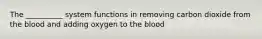 The __________ system functions in removing carbon dioxide from the blood and adding oxygen to the blood