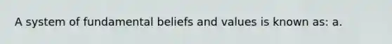 A system of fundamental beliefs and values is known as: a.