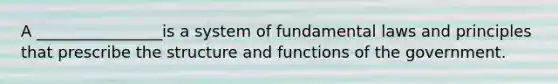 A ________________is a system of fundamental laws and principles that prescribe the structure and functions of the government.