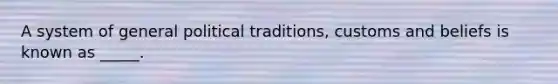 A system of general political traditions, customs and beliefs is known as _____.