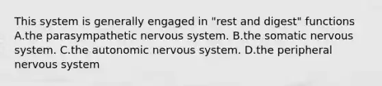 This system is generally engaged in "rest and digest" functions A.the parasympathetic nervous system. B.the somatic nervous system. C.the autonomic nervous system. D.the peripheral nervous system