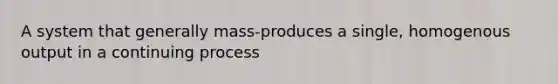 A system that generally mass-produces a single, homogenous output in a continuing process