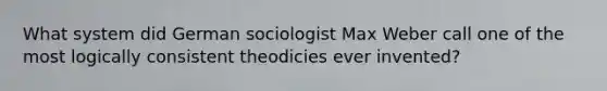 What system did German sociologist Max Weber call one of the most logically consistent theodicies ever invented?