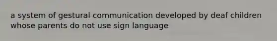 a system of gestural communication developed by deaf children whose parents do not use sign language