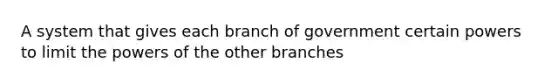 A system that gives each branch of government certain powers to limit the powers of the other branches