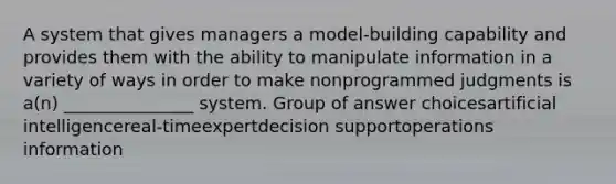 A system that gives managers a model-building capability and provides them with the ability to manipulate information in a variety of ways in order to make nonprogrammed judgments is a(n) _______________ system. Group of answer choicesartificial intelligencereal-timeexpertdecision supportoperations information