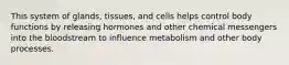 This system of glands, tissues, and cells helps control body functions by releasing hormones and other chemical messengers into the bloodstream to influence metabolism and other body processes.