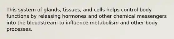 This system of glands, tissues, and cells helps control body functions by releasing hormones and other chemical messengers into the bloodstream to influence metabolism and other body processes.