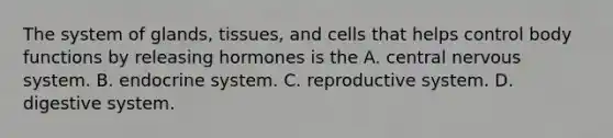 The system of glands, tissues, and cells that helps control body functions by releasing hormones is the A. central nervous system. B. endocrine system. C. reproductive system. D. digestive system.