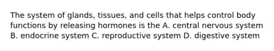 The system of glands, tissues, and cells that helps control body functions by releasing hormones is the A. central nervous system B. endocrine system C. reproductive system D. digestive system