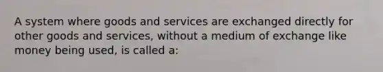 A system where goods and services are exchanged directly for other goods and services, without a medium of exchange like money being used, is called a: