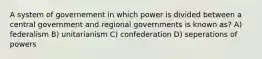 A system of governement in which power is divided between a central government and regional governments is known as? A) federalism B) unitarianism C) confederation D) seperations of powers