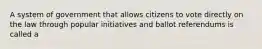 A system of government that allows citizens to vote directly on the law through popular initiatives and ballot referendums is called a