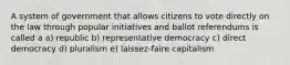 A system of government that allows citizens to vote directly on the law through popular initiatives and ballot referendums is called a a) republic b) representative democracy c) direct democracy d) pluralism e) laissez-faire capitalism