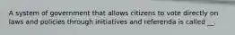 A system of government that allows citizens to vote directly on laws and policies through initiatives and referenda is called __.