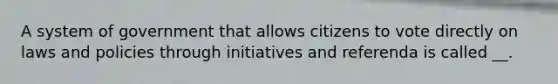 A system of government that allows citizens to vote directly on laws and policies through initiatives and referenda is called __.