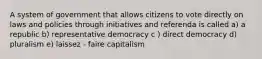 A system of government that allows citizens to vote directly on laws and policies through initiatives and referenda is called a) a republic b) representative democracy c ) direct democracy d) pluralism e) laissez - faire capitalism