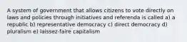 A system of government that allows citizens to vote directly on laws and policies through initiatives and referenda is called a) a republic b) representative democracy c) direct democracy d) pluralism e) laissez-faire capitalism