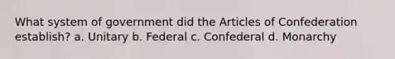 What system of government did the Articles of Confederation establish? a. Unitary b. Federal c. Confederal d. Monarchy