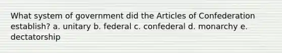 What system of government did the Articles of Confederation establish? a. unitary b. federal c. confederal d. monarchy e. dectatorship