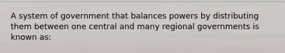 A system of government that balances powers by distributing them between one central and many regional governments is known as: