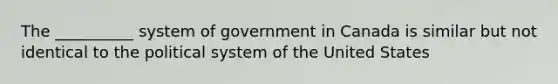 The __________ system of government in Canada is similar but not identical to the political system of the United States