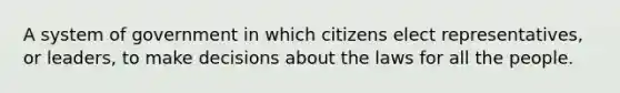 A system of government in which citizens elect representatives, or leaders, to make decisions about the laws for all the people.