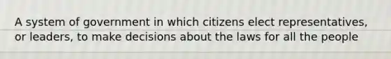 A system of government in which citizens elect representatives, or leaders, to make decisions about the laws for all the people