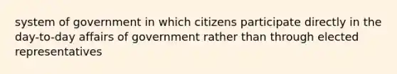 system of government in which citizens participate directly in the day-to-day affairs of government rather than through elected representatives