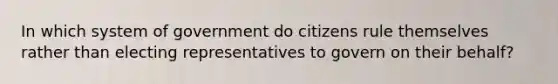 In which system of government do citizens rule themselves rather than electing representatives to govern on their behalf?