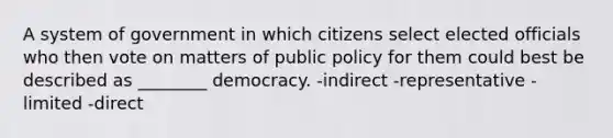 A system of government in which citizens select elected officials who then vote on matters of public policy for them could best be described as ________ democracy. -indirect -representative -limited -direct