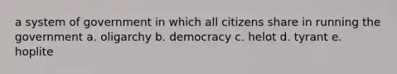 a system of government in which all citizens share in running the government a. oligarchy b. democracy c. helot d. tyrant e. hoplite