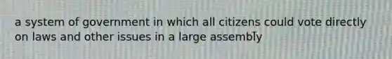 a system of government in which all citizens could vote directly on laws and other issues in a large assembly