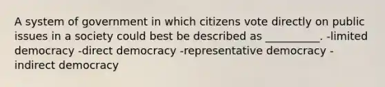 A system of government in which citizens vote directly on public issues in a society could best be described as __________. -limited democracy -direct democracy -representative democracy -indirect democracy